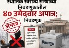 स्थानिक स्वराज्य संस्थांच्या निवडणुकांतील ४० उमेदवार अपात्र; निवडणूक खर्चाचा हिशोब न दिल्याने कारवाई